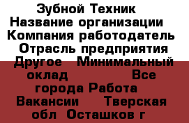 Зубной Техник › Название организации ­ Компания-работодатель › Отрасль предприятия ­ Другое › Минимальный оклад ­ 100 000 - Все города Работа » Вакансии   . Тверская обл.,Осташков г.